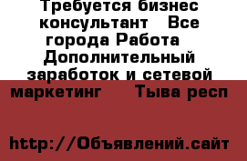 Требуется бизнес-консультант - Все города Работа » Дополнительный заработок и сетевой маркетинг   . Тыва респ.